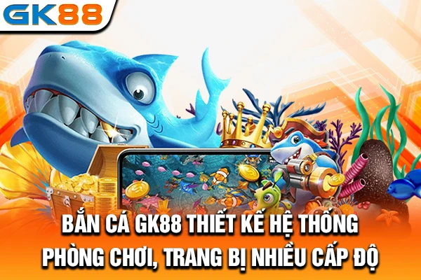 Bắn cá GK88 thiết kế hệ thống phòng chơi, trang bị nhiều cấp độ