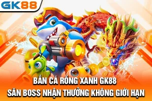 Bắn Cá Rồng Xanh GK88: Săn Boss Nhận Thưởng Không Giới Hạn