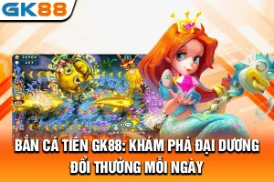 Bắn Cá Tiên GK88: Khám Phá Đại Dương, Đổi Thưởng Mỗi Ngày