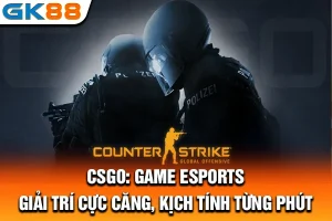 CSGO: Game Esports Giải Trí Cực Căng, Kịch Tính Từng Phút