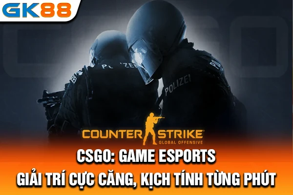 CSGO: Game Esports Giải Trí Cực Căng, Kịch Tính Từng Phút