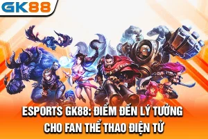 Esports GK88: Điểm Đến Lý Tưởng Cho Fan Thể Thao Điện Tử