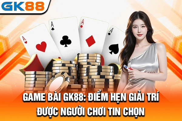 Game Bài GK88: Điểm Hẹn Giải Trí Được Người Chơi Tin Chọn