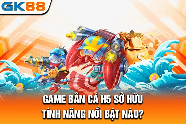 Game bắn cá H5 sở hữu tính năng nổi bật nào?