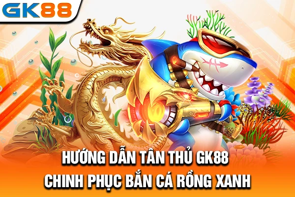 Hướng dẫn tân thủ GK88 chinh phục bắn cá Rồng Xanh