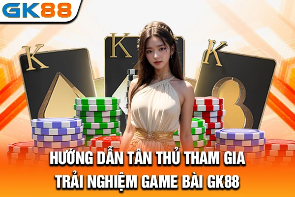 Hướng dẫn tân thủ tham gia trải nghiệm game bài GK88