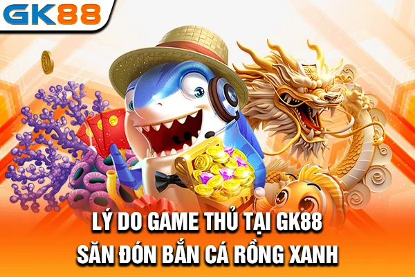 Lý do game thủ tại GK88 săn đón bắn cá Rồng Xanh