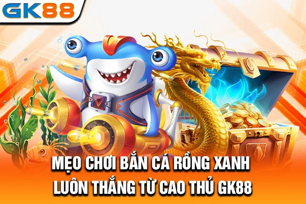 Mẹo chơi bắn cá Rồng Xanh luôn thắng từ cao thủ GK88