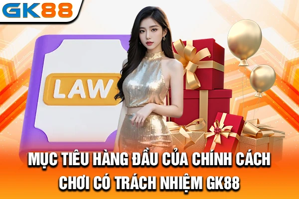 Mục tiêu hàng đầu của chính cách chơi có trách nhiệm GK88