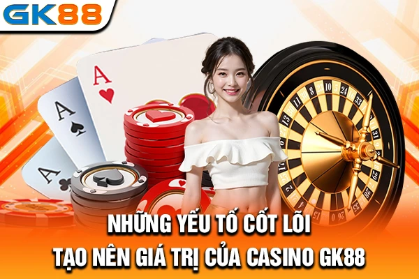 Những yếu tố cốt lõi tạo nên giá trị của Casino GK88