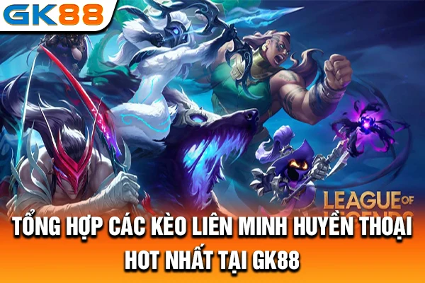 Tổng hợp các kèo Liên Minh Huyền Thoại HOT nhất tại GK88