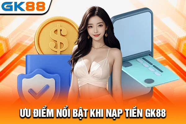 Ưu điểm nổi bật khi nạp tiền GK88