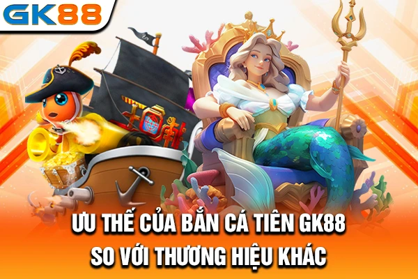 Ưu thế của bắn cá tiên GK88 so với thương hiệu khác